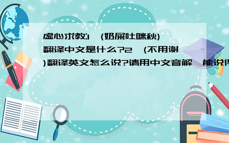 虚心求教:1、(奶屎吐咪秋)翻译中文是什么?2、(不用谢)翻译英文怎么说?请用中文音解,能说得像就行