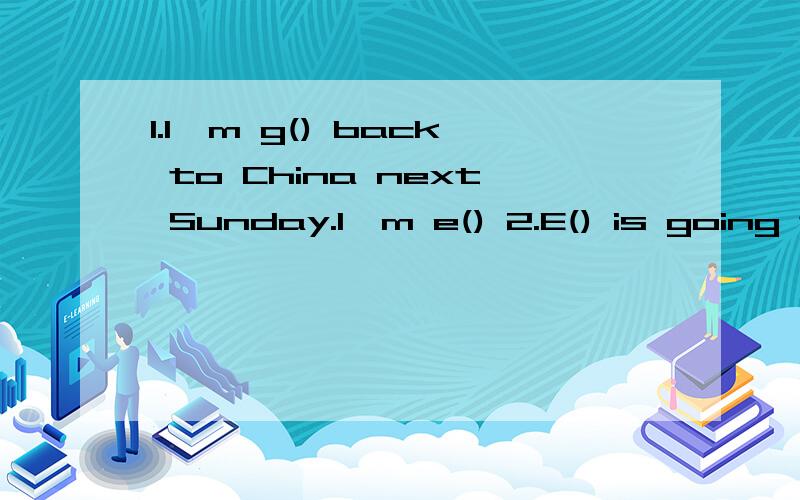 1.I'm g() back to China next Sunday.I'm e() 2.E() is going t