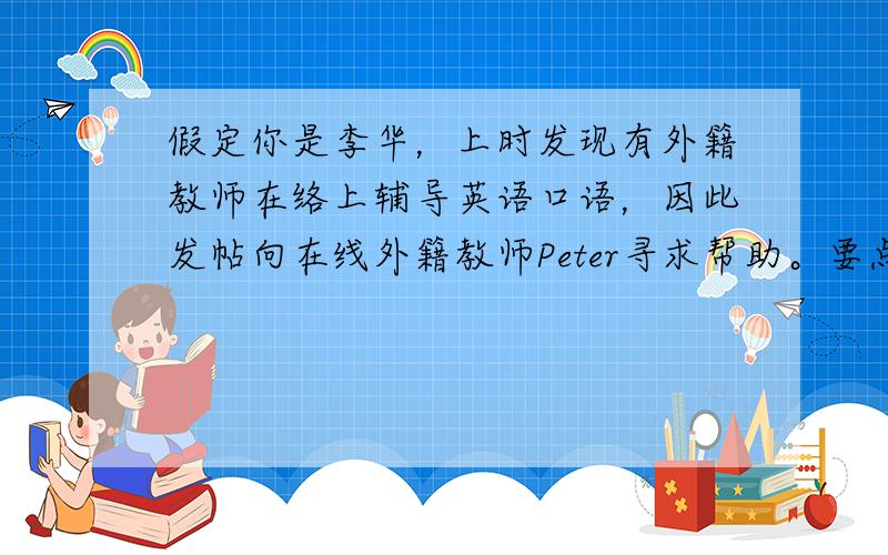 假定你是李华，上时发现有外籍教师在络上辅导英语口语，因此发帖向在线外籍教师Peter寻求帮助。要点包括：