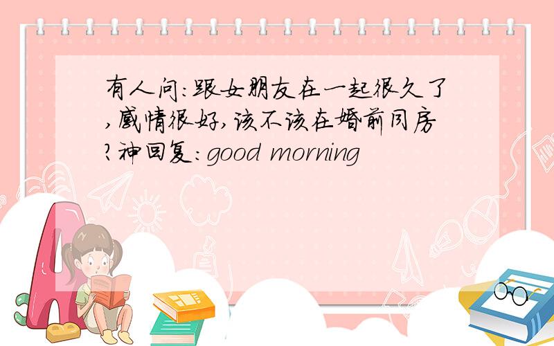 有人问:跟女朋友在一起很久了,感情很好,该不该在婚前同房?神回复:good morning