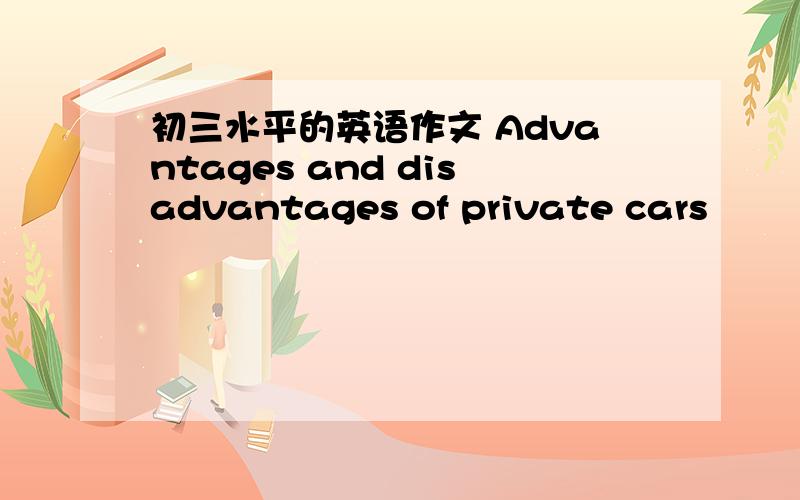 初三水平的英语作文 Advantages and disadvantages of private cars