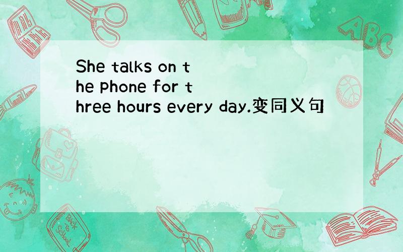 She talks on the phone for three hours every day.变同义句