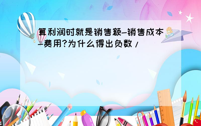 算利润时就是销售额-销售成本-费用?为什么得出负数/