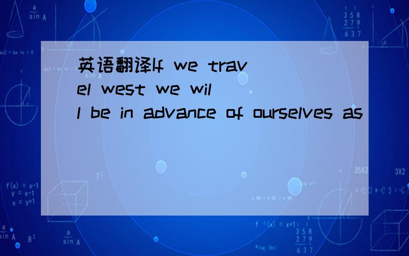 英语翻译If we travel west we will be in advance of ourselves as