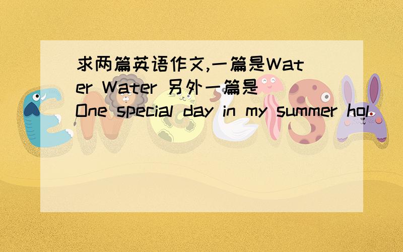 求两篇英语作文,一篇是Water Water 另外一篇是One special day in my summer hol