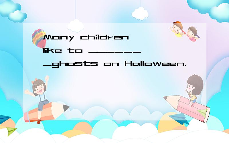 Many children like to _______ghosts on Halloween.