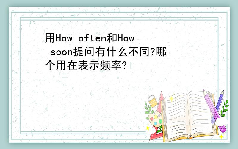 用How often和How soon提问有什么不同?哪个用在表示频率?