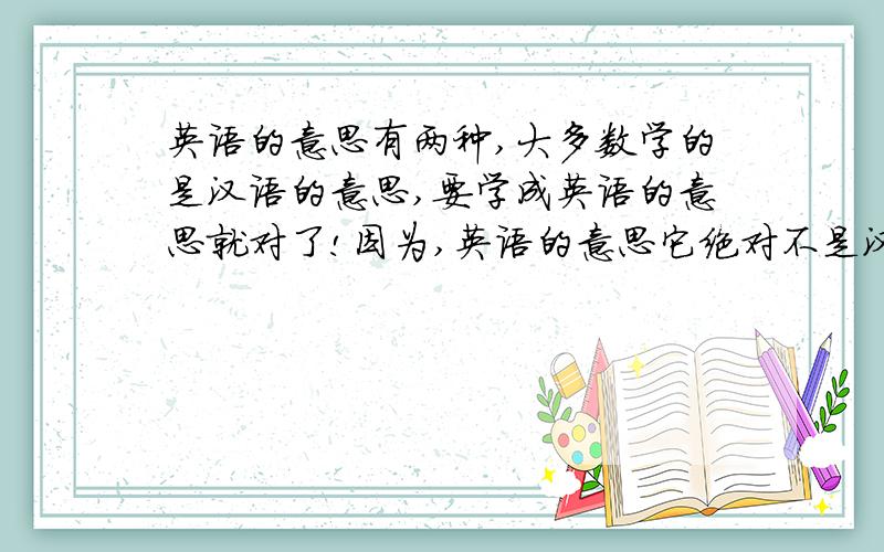 英语的意思有两种,大多数学的是汉语的意思,要学成英语的意思就对了!因为,英语的意思它绝对不是汉语的