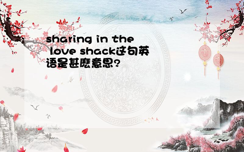 sharing in the love shack这句英语是甚麽意思?