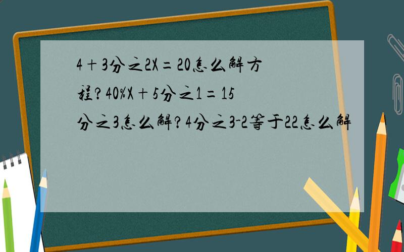 4+3分之2X=20怎么解方程?40%X+5分之1=15分之3怎么解?4分之3-2等于22怎么解