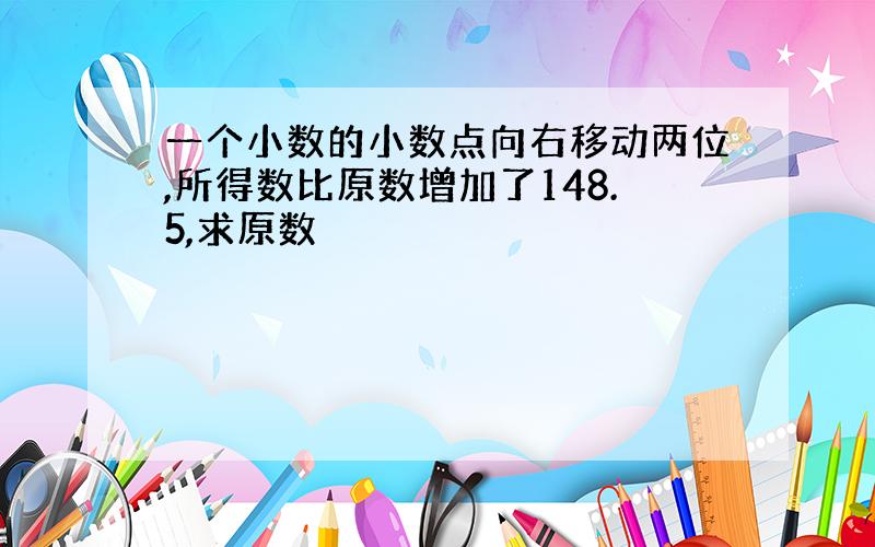 一个小数的小数点向右移动两位,所得数比原数增加了148.5,求原数