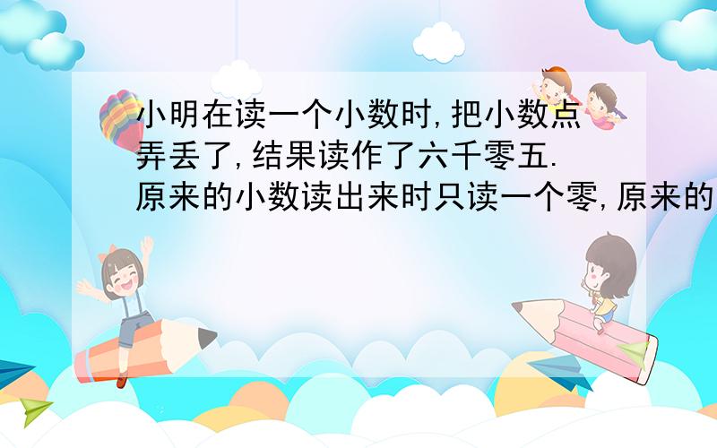 小明在读一个小数时,把小数点弄丢了,结果读作了六千零五.原来的小数读出来时只读一个零,原来的小数是多少?