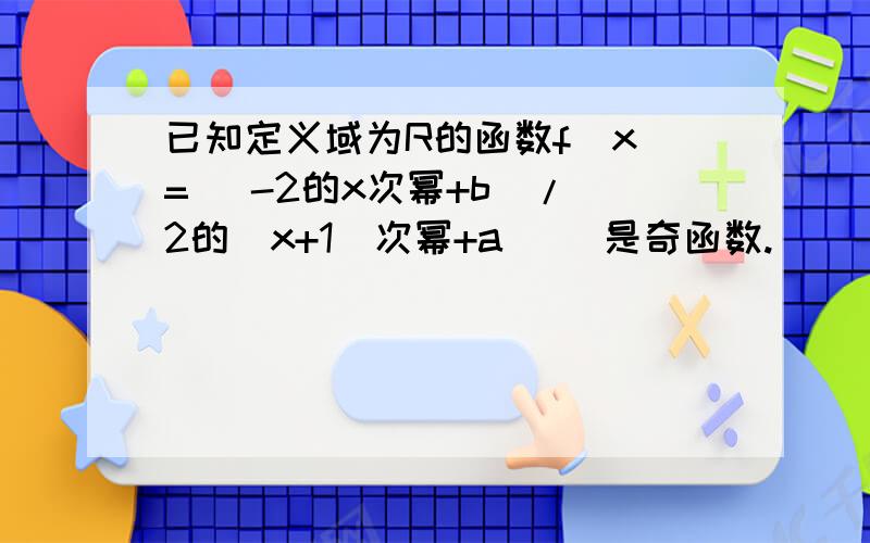 已知定义域为R的函数f（x）= （-2的x次幂+b）/[2的（x+1）次幂+a ）]是奇函数.