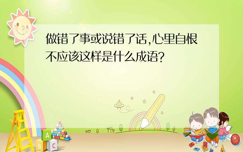 做错了事或说错了话,心里自恨不应该这样是什么成语?