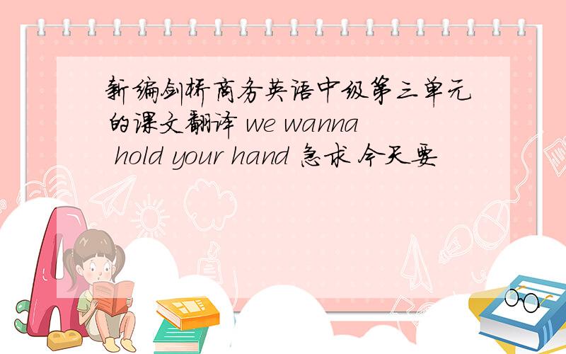 新编剑桥商务英语中级第三单元的课文翻译 we wanna hold your hand 急求 今天要