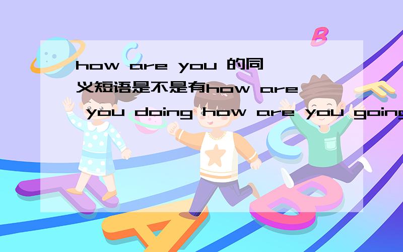 how are you 的同义短语是不是有how are you doing how are you going how