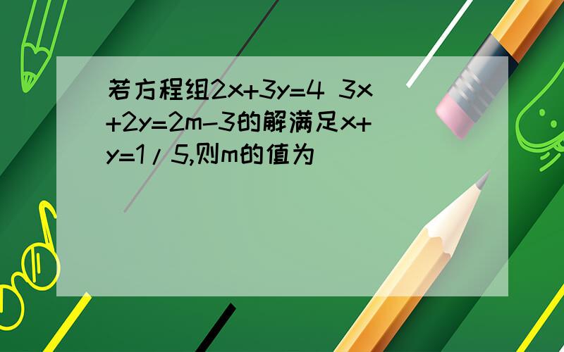 若方程组2x+3y=4 3x+2y=2m-3的解满足x+y=1/5,则m的值为