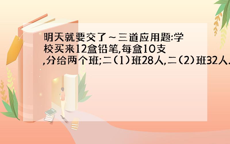 明天就要交了～三道应用题:学校买来12盒铅笔,每盒10支,分给两个班;二(1)班28人,二(2)班32人.平均每个班可以