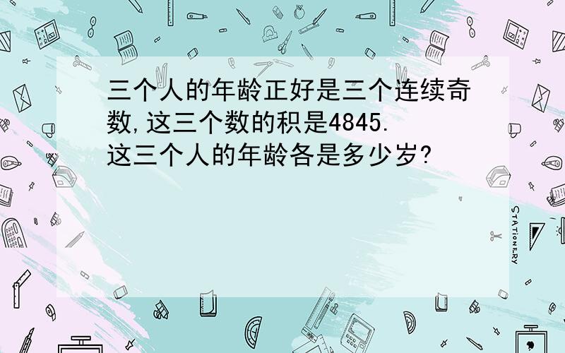 三个人的年龄正好是三个连续奇数,这三个数的积是4845.这三个人的年龄各是多少岁?