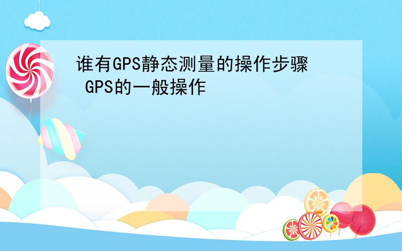 谁有GPS静态测量的操作步骤 GPS的一般操作