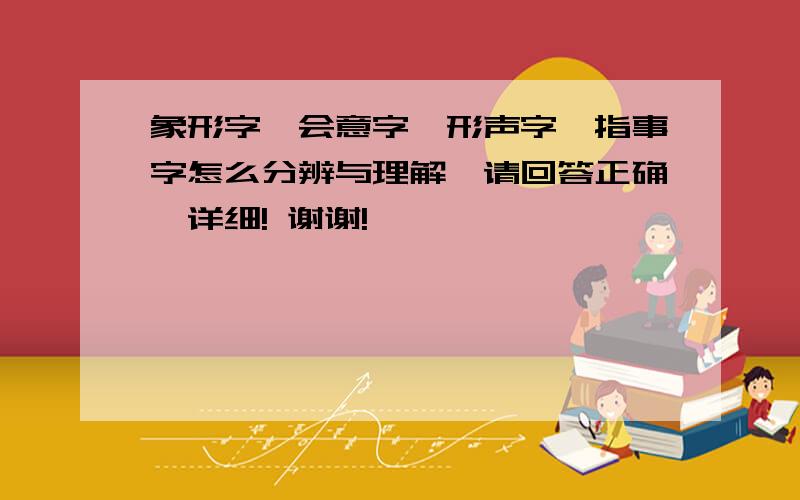 象形字、会意字、形声字、指事字怎么分辨与理解,请回答正确、详细! 谢谢!