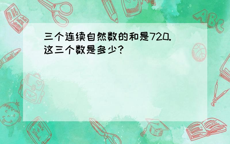 三个连续自然数的和是720.这三个数是多少?