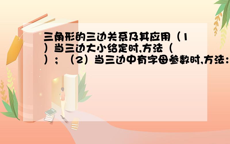 三角形的三边关系及其应用（1）当三边大小给定时,方法（ ）；（2）当三边中有字母参数时,方法：（ ）