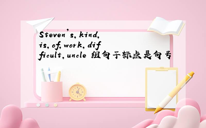 Steven's,kind,is,of,work,difficult,uncle 组句子标点是句号