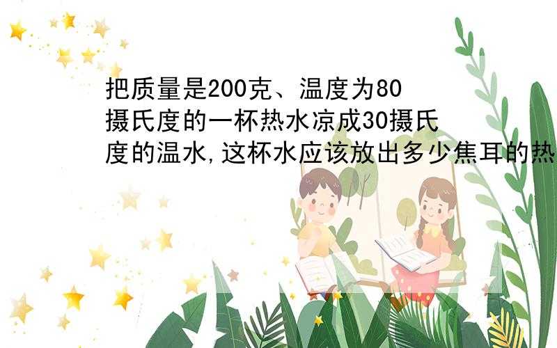 把质量是200克、温度为80摄氏度的一杯热水凉成30摄氏度的温水,这杯水应该放出多少焦耳的热量?