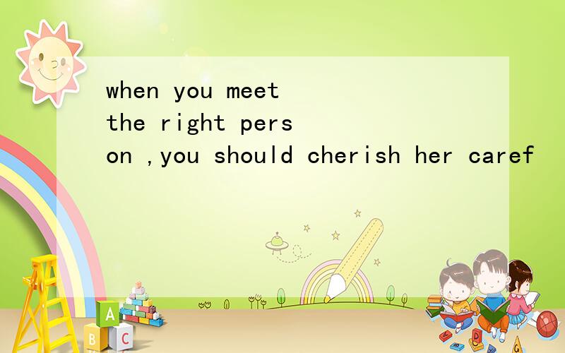 when you meet the right person ,you should cherish her caref