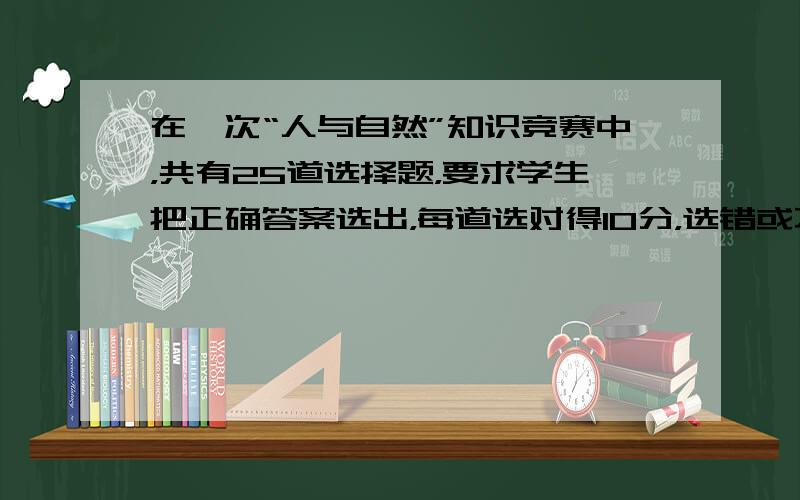 在一次“人与自然”知识竞赛中，共有25道选择题，要求学生把正确答案选出，每道选对得10分，选错或不选倒扣5分．如果一个学