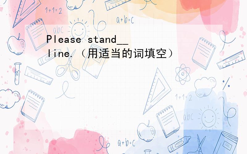 Please stand__line.（用适当的词填空）