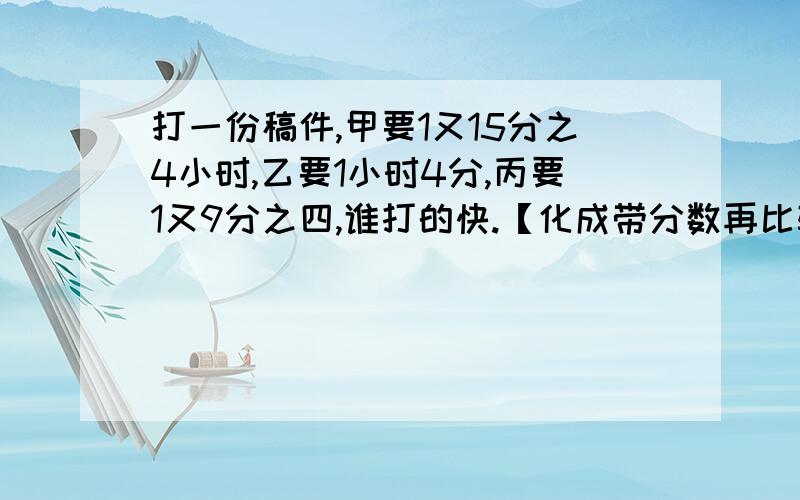 打一份稿件,甲要1又15分之4小时,乙要1小时4分,丙要1又9分之四,谁打的快.【化成带分数再比较】