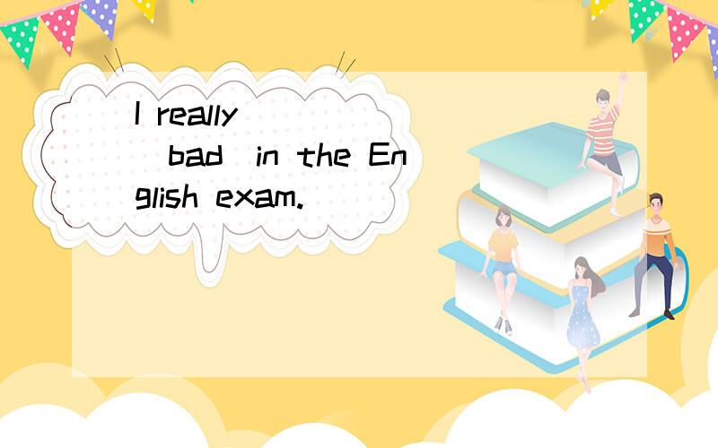 I really______(bad)in the English exam.