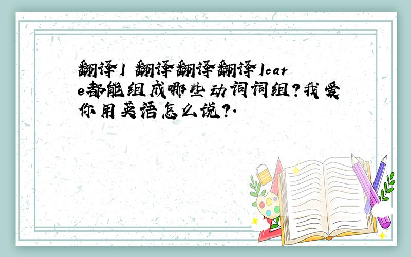 翻译I 翻译翻译翻译Icare都能组成哪些动词词组?我爱你用英语怎么说?.