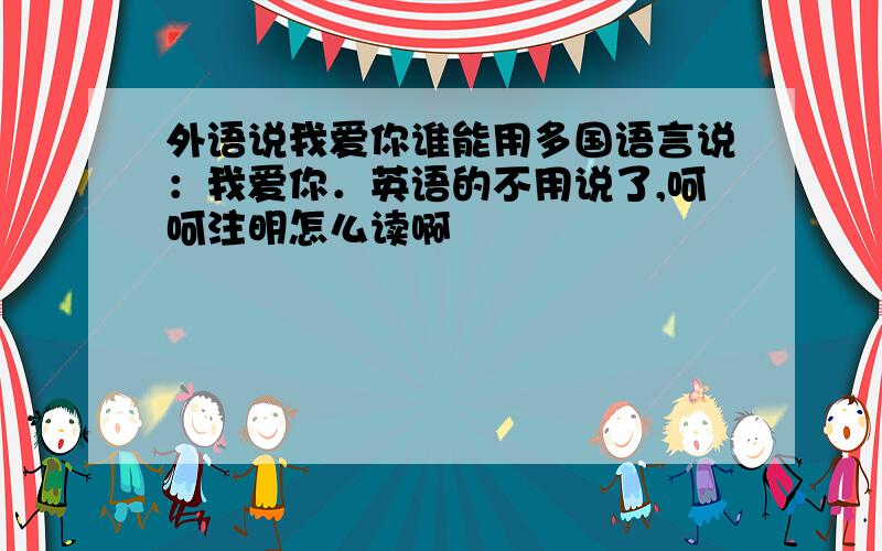 外语说我爱你谁能用多国语言说：我爱你．英语的不用说了,呵呵注明怎么读啊