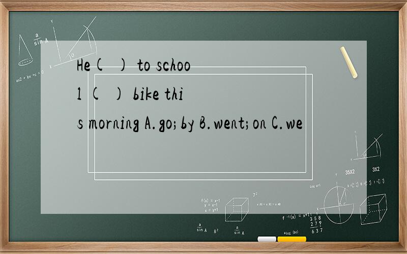 He( ) to school ( ) bike this morning A.go;by B.went;on C.we