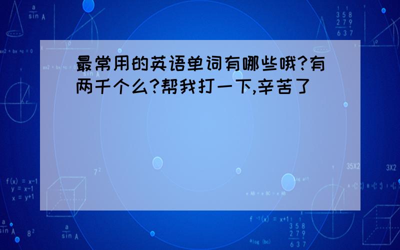 最常用的英语单词有哪些哦?有两千个么?帮我打一下,辛苦了