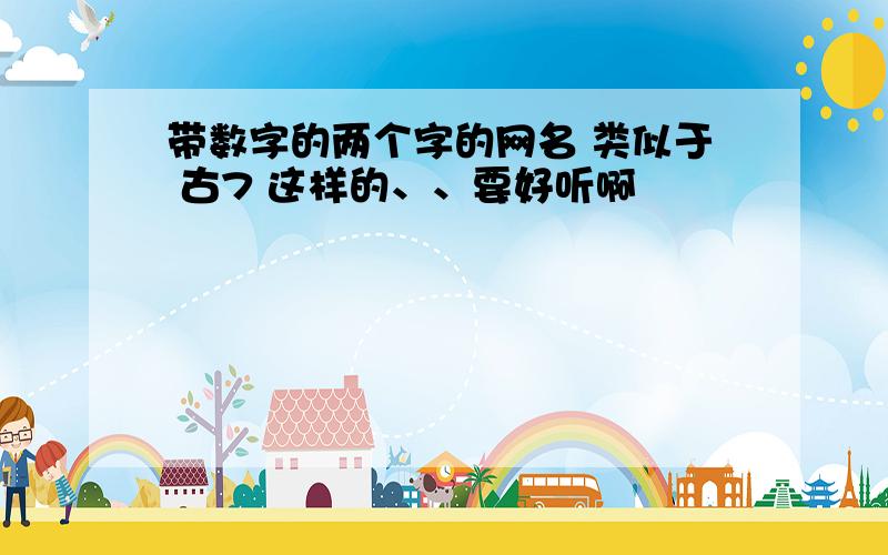 带数字的两个字的网名 类似于 古7 这样的、、要好听啊