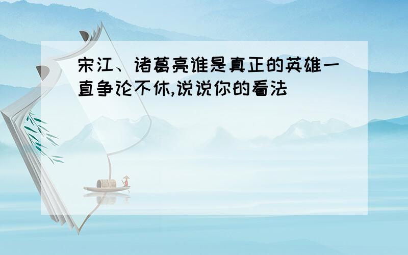 宋江、诸葛亮谁是真正的英雄一直争论不休,说说你的看法