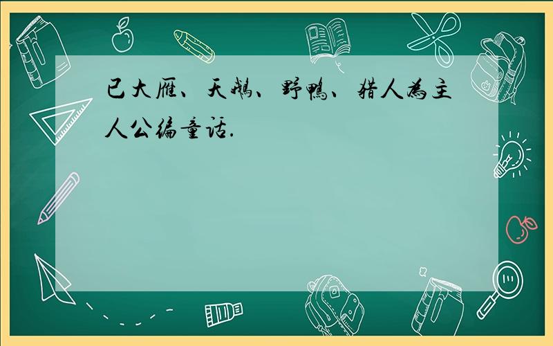 已大雁、天鹅、野鸭、猎人为主人公编童话.