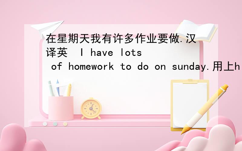 在星期天我有许多作业要做.汉译英　I have lots of homework to do on sunday.用上h