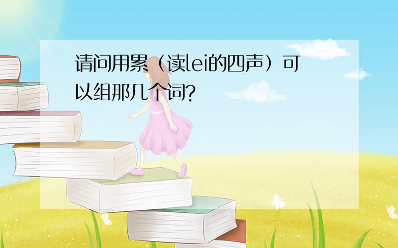 请问用累（读lei的四声）可以组那几个词?