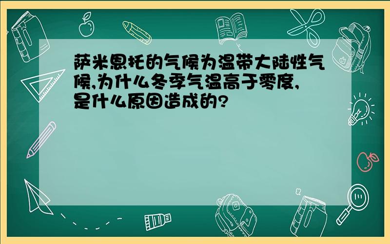 萨米恩托的气候为温带大陆性气候,为什么冬季气温高于零度,是什么原因造成的?