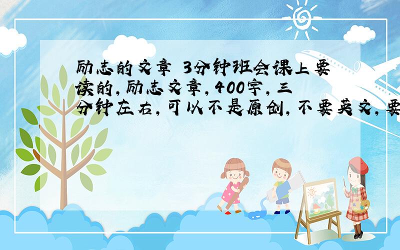 励志的文章 3分钟班会课上要读的,励志文章,400字,三分钟左右,可以不是原创,不要英文,要中文!