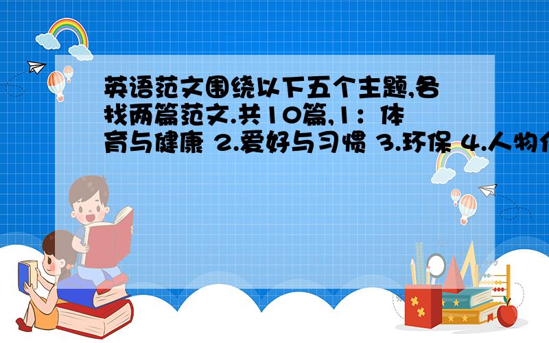 英语范文围绕以下五个主题,各找两篇范文.共10篇,1：体育与健康 2.爱好与习惯 3.环保 4.人物介绍 5.文化习俗,