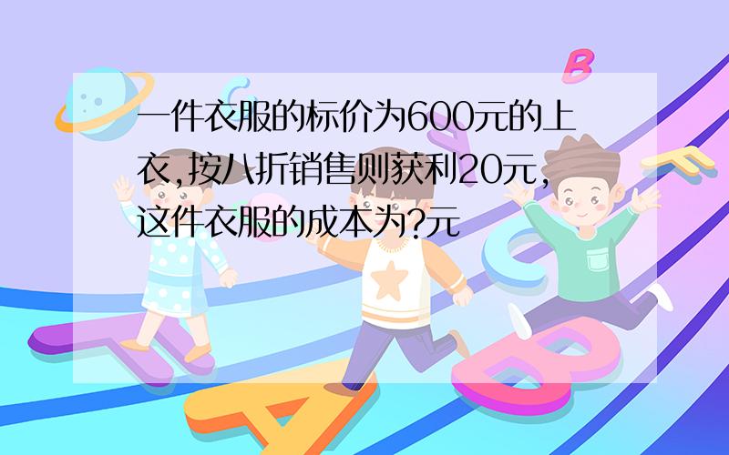 一件衣服的标价为600元的上衣,按八折销售则获利20元,这件衣服的成本为?元