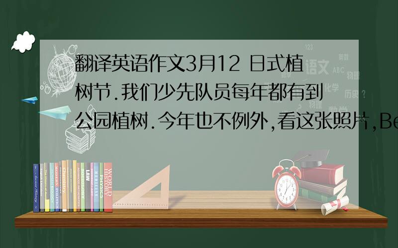 翻译英语作文3月12 日式植树节.我们少先队员每年都有到公园植树.今年也不例外,看这张照片,Ben正在快速地挖洞;Ton