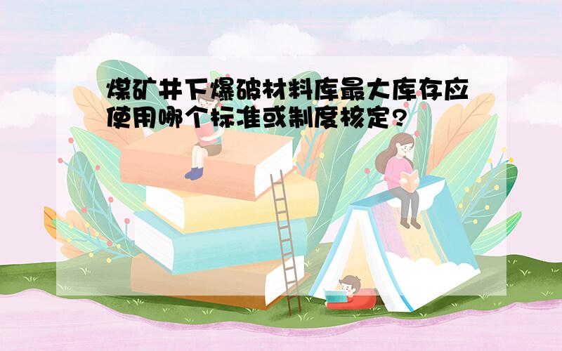 煤矿井下爆破材料库最大库存应使用哪个标准或制度核定?