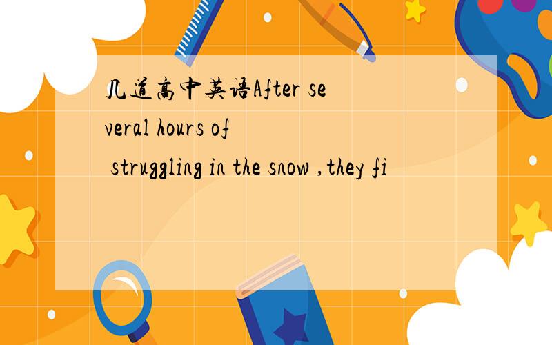 几道高中英语After several hours of struggling in the snow ,they fi